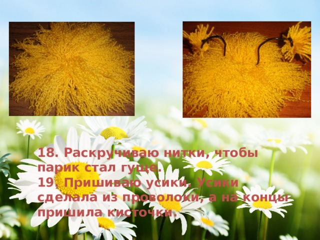 18. Раскручиваю нитки, чтобы парик стал гуще. 19. Пришиваю усики. Усики сделала из проволоки, а на концы пришила кисточки. 