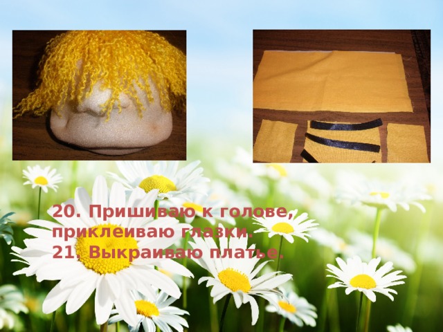 20. Пришиваю к голове, приклеиваю глазки. 21. Выкраиваю платье. 