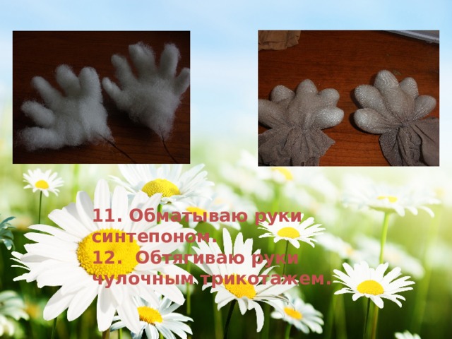 11. Обматываю руки синтепоном. 12. Обтягиваю руки чулочным трикотажем.  
