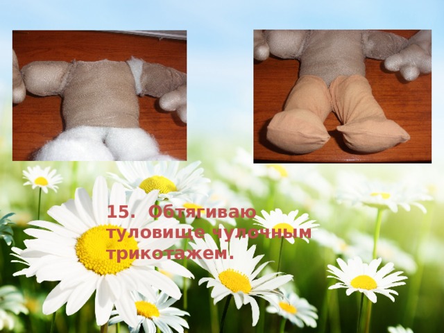 15. Обтягиваю туловище чулочным трикотажем. 