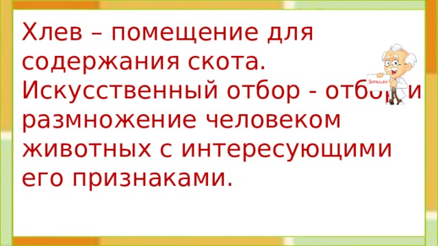 Хлев – помещение для содержания скота.   Искусственный отбор - отбор и размножение человеком животных с интересующими его признаками.  
