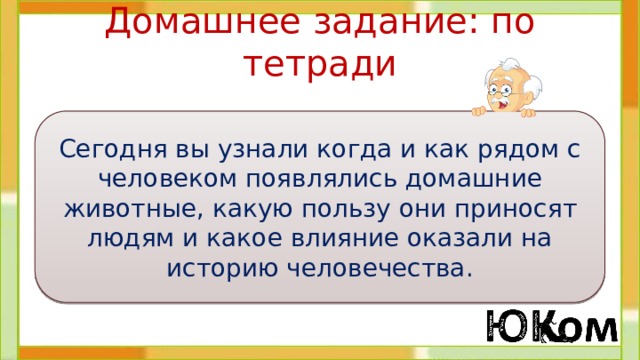 Домашнее задание: по тетради Сегодня вы узнали когда и как рядом с человеком появлялись домашние животные, какую пользу они приносят людям и какое влияние оказали на историю человечества. 