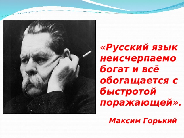 «Русский язык неисчерпаемо богат и всё обогащается с быстротой поражающей». Максим Горький 