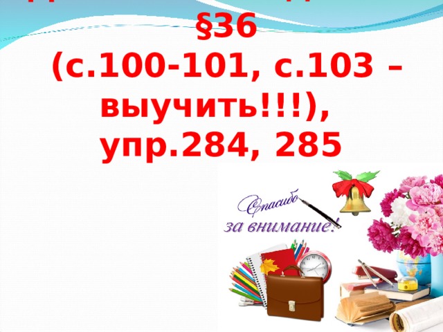 Домашнее задание:  §36  (с.100-101, с.103 – выучить!!!),  упр.284, 285   