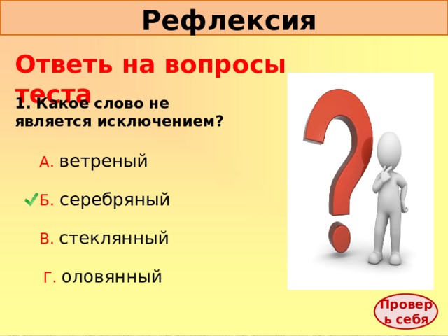 Рефлексия Ответь на вопросы теста 1. Какое слово не является исключением? А. ветреный Б.  серебряный В. стеклянный Г. оловянный Проверь себя 