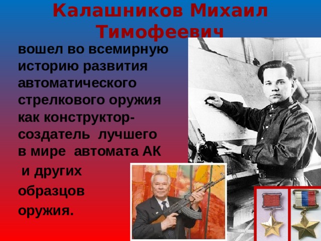 Калашников Михаил Тимофеевич  вошел во всемирную историю развития автоматического стрелкового оружия как конструктор-создатель лучшего в мире автомата АК   и других  образцов  оружия. 