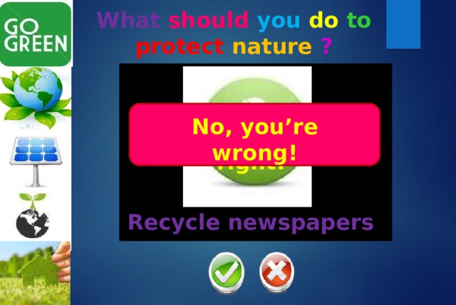What should  you  do  to  protect  nature  ? No, you’re wrong! Yes, you’re right! Recycle newspapers 