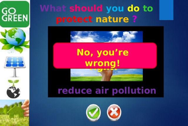What should  you  do  to  protect  nature  ? No, you’re wrong! Yes, you’re right! reduce air pollution 