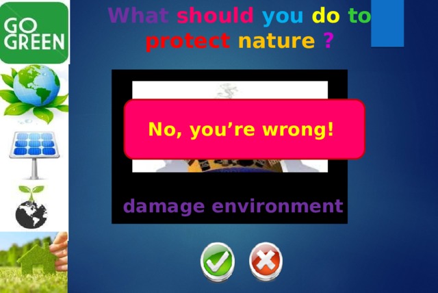 What should  you  do  to  protect  nature  ? Yes, you’re right! No, you’re wrong! damage environment 