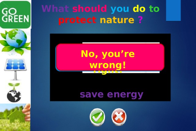 What should  you  do  to  protect  nature  ? No, you’re wrong! Yes, you’re right! save energy 