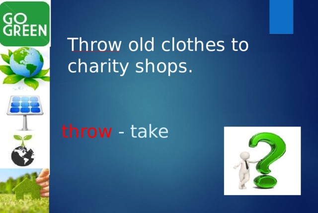 Throw old clothes to charity shops. throw - take   