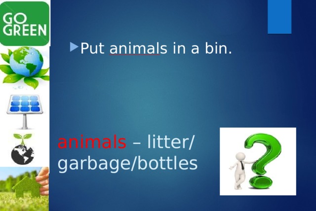 Put animals in a bin. animals – litter/ garbage/bottles 