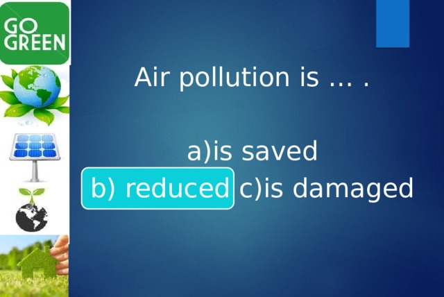 Air pollution is … . a)is saved b) reduced c)is damaged 