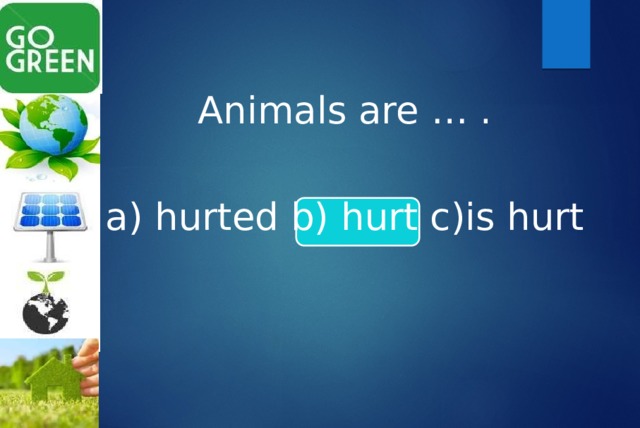 Animals are … . a) hurted b) hurt c)is hurt 