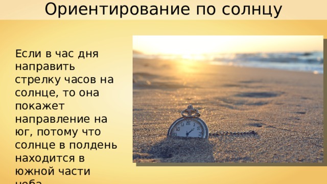 Ориентирование по солнцу Если в час дня направить стрелку часов на солнце, то она покажет направление на юг, потому что солнце в полдень находится в южной части неба. 