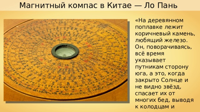 Магнитный компас в Китае — Ло Пань «На деревянном поплавке лежит коричневый камень, любящий железо. Он, поворачиваясь, всё время указывает путникам сторону юга, а это, когда закрыто Солнце и не видно звёзд, спасает их от многих бед, выводя к колодцам и направляя по верному пути». 