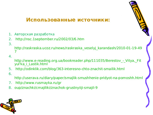   Использованные источники:    Авторская разработка  http://nsc.1september.ru/2002/03/6.htm  http://raskraska.ucoz.ru/news/raskraska_veselyj_karandash/2010-01-19-497  http://www.e-reading.org.ua/bookreader.php/111035/Berestov_-_Vitya,_Fityul'ka_i_Lastik.html  http://odinklik.com/blog/363-interesno-chto-znachit-smailik.html  http://userava.ru/diary/paper/smajlik-smushhenie-pridyot-na-pomoshh.html  http://www.rusmayka.ru/gr oup/znachki/cmajiliki/znachok-grustnyiiji-smajil-9 