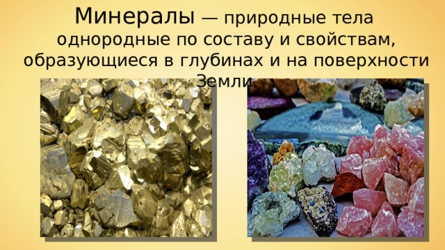 Минералы — природные тела однородные по составу и свойствам, образующиеся  в  глубинах и на поверхности  Земли. 