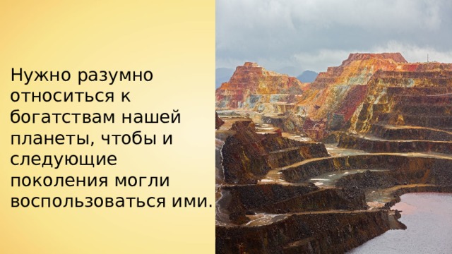 Нужно разумно относиться к богатствам нашей планеты, чтобы и следующие поколения могли воспользоваться ими. 