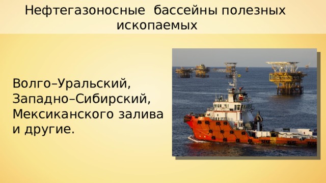 Нефтегазоносные  бассейны полезных ископаемых Волго–Уральский, Западно–Сибирский, Мексиканского залива и другие. 