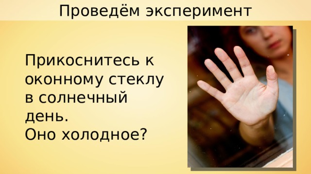 Проведём эксперимент Прикоснитесь к оконному стеклу в солнечный день. Оно холодное? 