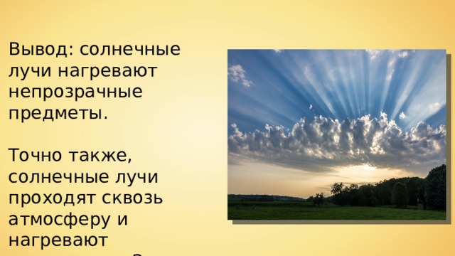 Вывод: солнечные лучи нагревают непрозрачные предметы. Точно также, солнечные лучи проходят сквозь атмосферу и нагревают поверхность Земли. 