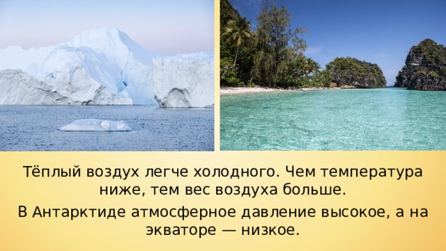 Тёплый воздух легче холодного. Чем температура ниже, тем вес воздуха больше. В Антарктиде атмосферное давление высокое, а на экваторе — низкое. 