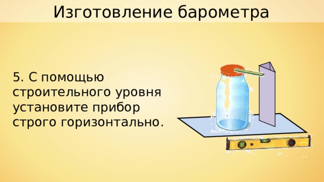 Изготовление барометра 5. С помощью строительного уровня установите прибор строго горизонтально. 
