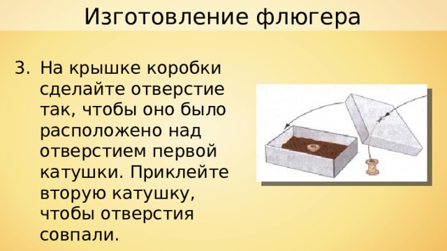 Изготовление флюгера На крышке коробки сделайте отверстие так, чтобы оно было расположено над отверстием первой катушки. Приклейте вторую катушку, чтобы отверстия совпали. 
