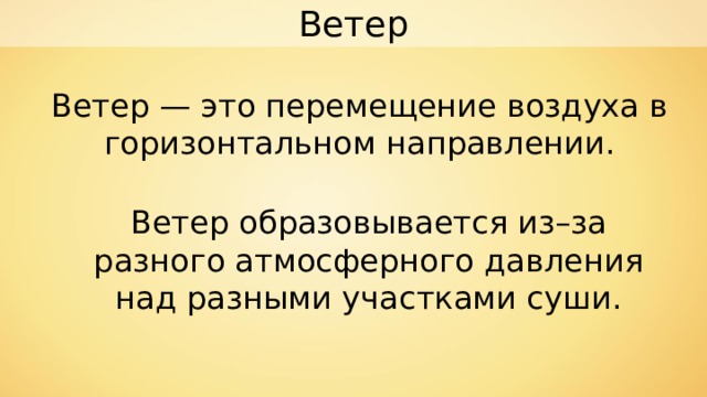 Ветер Ветер — это перемещение воздуха в горизонтальном направлении. Ветер образовывается из–за разного атмосферного давления над разными участками суши. 