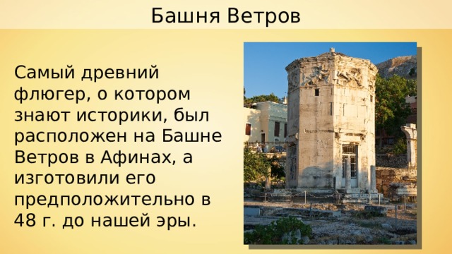 Башня Ветров Самый древний флюгер, о котором знают историки, был расположен на Башне Ветров в Афинах, а изготовили его предположительно в 48 г. до нашей эры. 