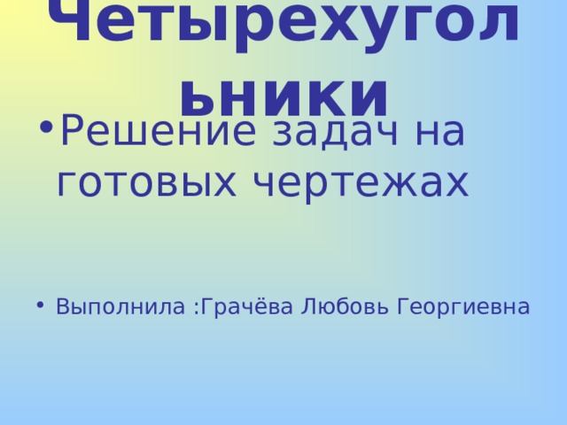 Четырехугольники Решение задач на готовых чертежах  Выполнила :Грачёва Любовь Георгиевна 
