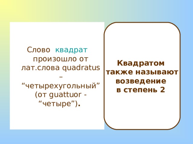 Слово квадрат произошло от лат.слова quadratus – “четырехугольный” (от guattuor - “четыре”) .  Квадратом также называют возведение в степень 2 