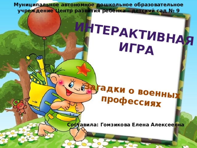 Интерактивная  игра Загадки о военных  профессиях Муниципальное автономное дошкольное образовательное учреждение Центр развития ребёнка – детский сад № 9 Составила: Гомзикова Елена Алексеевна 