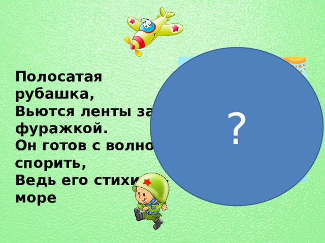 ? Полосатая рубашка, Вьются ленты за фуражкой. Он готов с волною спорить, Ведь его стихия — море 