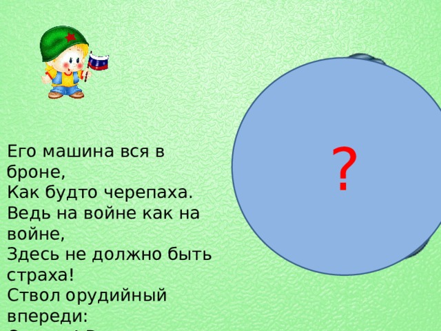 ? Его машина вся в броне,  Как будто черепаха.  Ведь на войне как на войне,  Здесь не должно быть страха!  Ствол орудийный впереди:  Опасно! Враг, не подходи!   