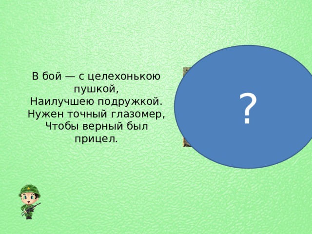 ? В бой — с целехонькою пушкой,  Наилучшею подружкой.  Нужен точный глазомер,  Чтобы верный был прицел.  