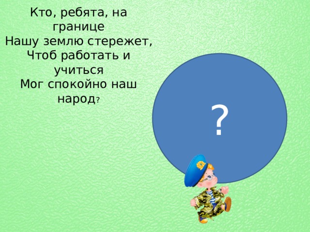 Кто, ребята, на границе  Нашу землю стережет,  Чтоб работать и учиться  Мог спокойно наш народ ? ? 