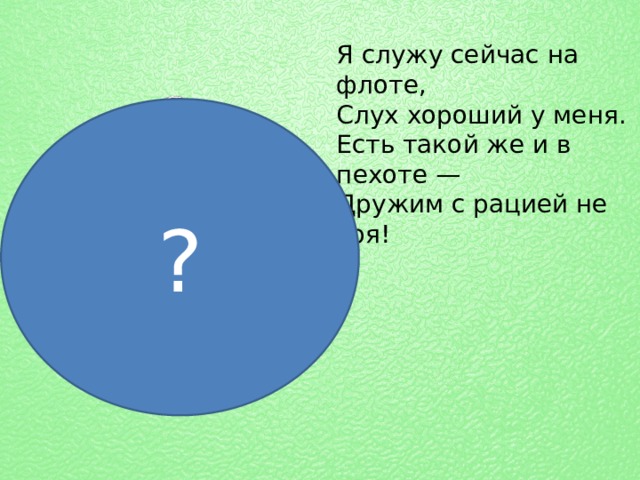 Я служу сейчас на флоте,  Слух хороший у меня.  Есть такой же и в пехоте —  Дружим с рацией не зря! ? 