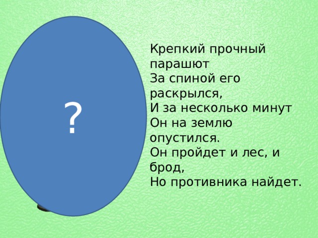 ? Крепкий прочный парашют  За спиной его раскрылся,  И за несколько минут  Он на землю опустился.  Он пройдет и лес, и брод,  Но противника найдет. 