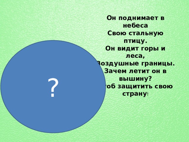 Он поднимает в небеса  Свою стальную птицу.  Он видит горы и леса,  Воздушные границы.  Зачем летит он в вышину?  Чтоб защитить свою страну ! ? 
