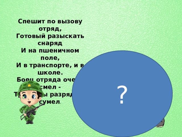 Спешит по вызову отряд,  Готовый разыскать снаряд  И на пшеничном поле,  И в транспорте, и в школе.  Боец отряда очень смел -  Три мины разрядить сумел . ? 