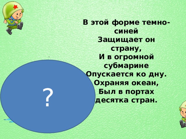 В этой форме темно-синей Защищает он страну, И в огромной субмарине Опускается ко дну. Охраняя океан, Был в портах десятка стран. . ? 