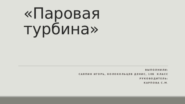 «Паровая турбина» Выполнили:  Саяпин Игорь, Колокольцев Денис, 10б класс Руководитель: Карпова С.М . 