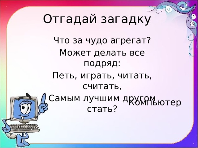 Отгадай загадку Что за чудо агрегат? Может делать все подряд: Петь, играть, читать, считать, Самым лучшим другом стать? Компьютер 