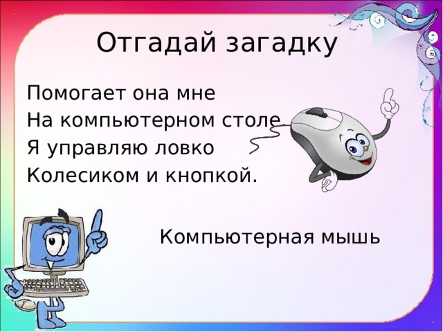Отгадай загадку Помогает она мне На компьютерном столе. Я управляю ловко Колесиком и кнопкой. Компьютерная мышь 