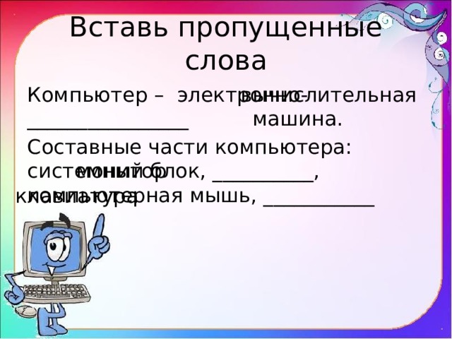 Вставь пропущенные слова Компьютер – электронно- ________________ машина. Составные части компьютера: системный блок, __________, компьютерная мышь, ___________ вычислительная монитор клавиатура 