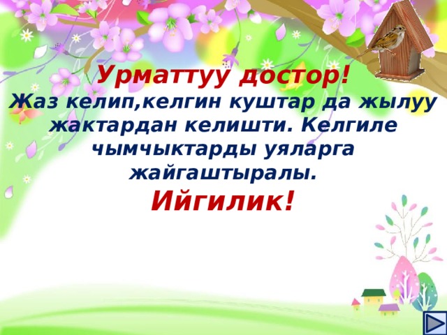 Урматтуу достор! Жаз келип,келгин куштар да жылуу жактардан келишти. Келгиле чымчыктарды уяларга жайгаштыралы. Ийгилик! 