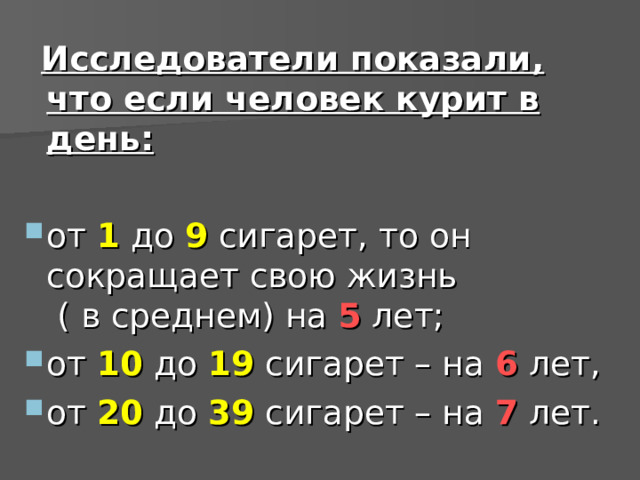  Исследователи показали, что если человек курит в день:  от 1 до 9 сигарет, то он сокращает свою жизнь ( в среднем) на 5 лет; от 10 до 19 сигарет – на 6 лет, от 20 до 39 сигарет – на 7 лет.  