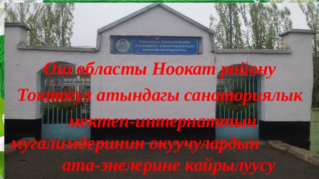   Ош областы Ноокат району Токтогул атындагы санаториялык мектеп-интернаттын мугалимдеринин окуучулардын ата-энелерине кайрылуусу 
